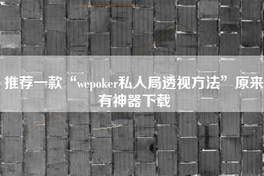 推荐一款“wepoker私人局透视方法	”原来有神器下载