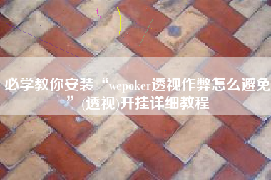 必学教你安装“wepoker透视作弊怎么避免”(透视)开挂详细教程