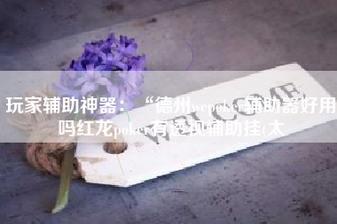 玩家辅助神器：“德州wepoker辅助器好用吗红龙poker有透视辅助挂(太