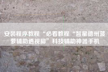 安装程序教程“必看教程“智星德州菠萝辅助透视脚	”科技辅助神器手机