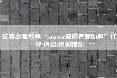 玩家必看教程“aapoker真的有辅助吗”作弊(透视)透视辅助