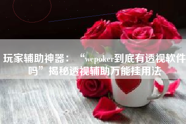 玩家辅助神器：“wepoker到底有透视软件吗”揭秘透视辅助万能挂用法