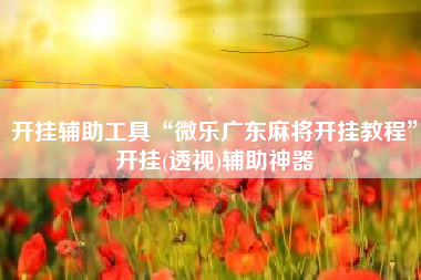 开挂辅助工具“微乐广东麻将开挂教程”开挂(透视)辅助神器