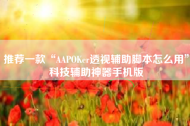 推荐一款“AAPOKer透视辅助脚本怎么用”科技辅助神器手机版