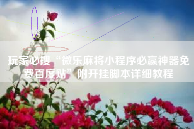 玩家必搜“微乐麻将小程序必赢神器免费百度贴	”附开挂脚本详细教程