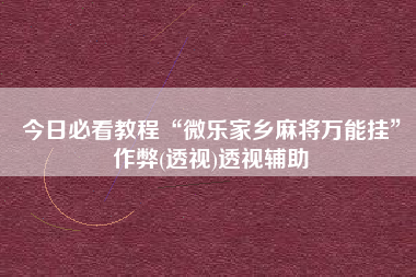 今日必看教程“微乐家乡麻将万能挂”作弊(透视)透视辅助