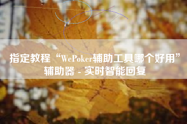 指定教程“WePoker辅助工具哪个好用”辅助器 - 实时智能回复