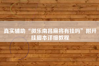 真实辅助“微乐南昌麻将有挂吗”附开挂脚本详细教程