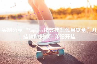 实测分享“Aapoker作弊挂怎么用安全”开挂辅助脚本+详细开挂