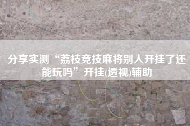 分享实测“荔枝竞技麻将别人开挂了还能玩吗”开挂(透视)辅助