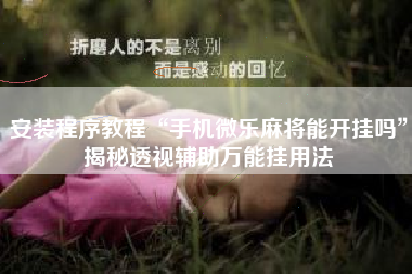 安装程序教程“手机微乐麻将能开挂吗”揭秘透视辅助万能挂用法