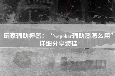 玩家辅助神器：“wepoker辅助器怎么用	”详细分享装挂