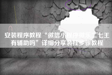 安装程序教程“微信小程序微乐二七王有辅助吗	”详细分享装挂步骤教程