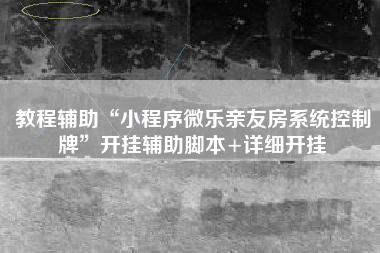 教程辅助“小程序微乐亲友房系统控制牌	”开挂辅助脚本+详细开挂