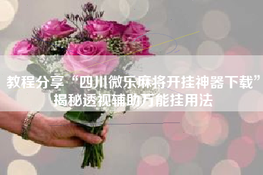 教程分享“四川微乐麻将开挂神器下载”揭秘透视辅助万能挂用法