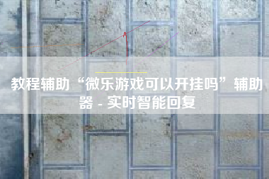 教程辅助“微乐游戏可以开挂吗”辅助器 - 实时智能回复