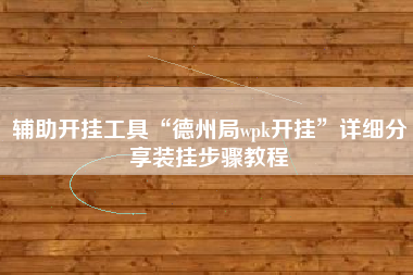 辅助开挂工具“德州局wpk开挂	”详细分享装挂步骤教程