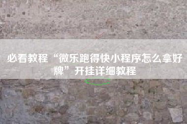 必看教程“微乐跑得快小程序怎么拿好牌”开挂详细教程