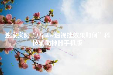 独家实测“AApoker透视挂效果如何”科技辅助神器手机版