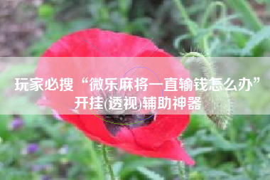 玩家必搜“微乐麻将一直输钱怎么办”开挂(透视)辅助神器