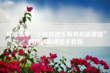 可用版本“小程序微乐麻将必赢神器”科技辅助神器手机版