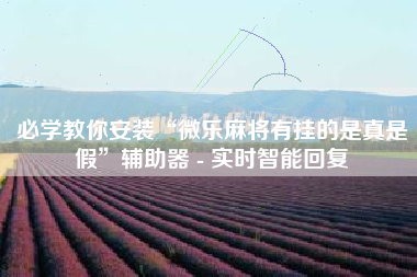 必学教你安装“微乐麻将有挂的是真是假”辅助器 - 实时智能回复