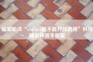 玩家必读“wepoker能不能开挂透视”科技辅助神器手机版