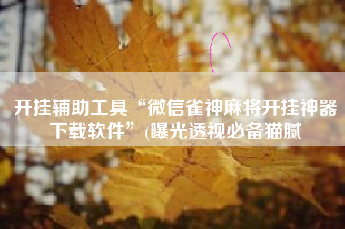 开挂辅助工具“微信雀神麻将开挂神器下载软件”(曝光透视必备猫腻