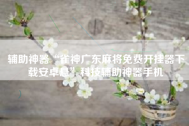 辅助神器“雀神广东麻将免费开挂器下载安卓悬”科技辅助神器手机