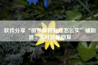 软件分享“微乐麻将有挂怎么买”辅助器 - 实时智能回复