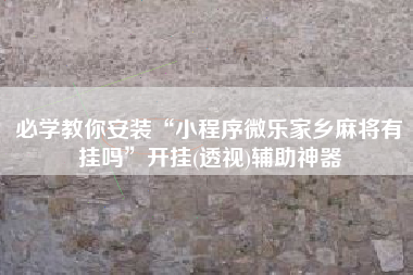 必学教你安装“小程序微乐家乡麻将有挂吗”开挂(透视)辅助神器