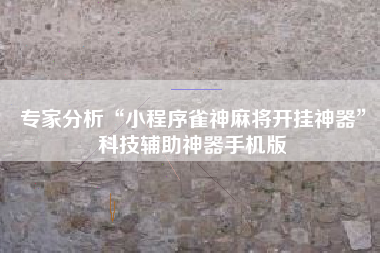专家分析“小程序雀神麻将开挂神器”科技辅助神器手机版