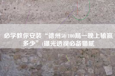 必学教你安装“德州50/100局一晚上输赢多少”(曝光透视必备猫腻