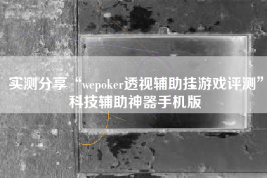 实测分享“wepoker透视辅助挂游戏评测”科技辅助神器手机版