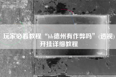 玩家必看教程“hh德州有作弊吗”(透视)开挂详细教程