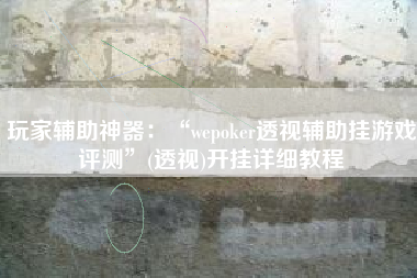 玩家辅助神器：“wepoker透视辅助挂游戏评测”(透视)开挂详细教程