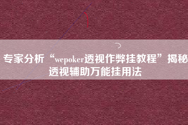 专家分析“wepoker透视作弊挂教程”揭秘透视辅助万能挂用法