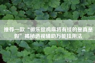推荐一款“微乐捉鸡麻将有挂的是真是假”揭秘透视辅助万能挂用法