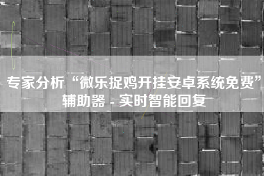 专家分析“微乐捉鸡开挂安卓系统免费”辅助器 - 实时智能回复