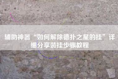 辅助神器“如何解除德扑之星的挂”详细分享装挂步骤教程