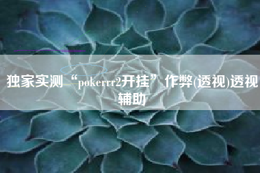 独家实测“pokerrr2开挂”作弊(透视)透视辅助
