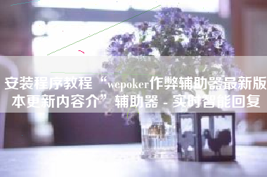 安装程序教程“wepoker作弊辅助器最新版本更新内容介”辅助器 - 实时智能回复