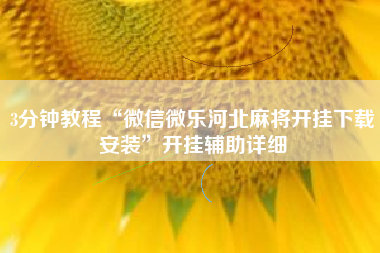 3分钟教程“微信微乐河北麻将开挂下载安装	”开挂辅助详细