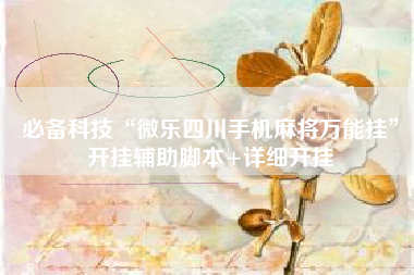 必备科技“微乐四川手机麻将万能挂”开挂辅助脚本+详细开挂