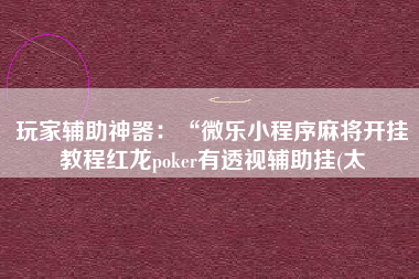 玩家辅助神器：“微乐小程序麻将开挂教程红龙poker有透视辅助挂(太