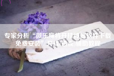 专家分析“微乐麻将开挂神器软件下载免费安装”开挂(透视)辅助教程