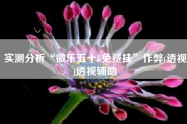 实测分析“微乐五十k免费挂”作弊(透视)透视辅助