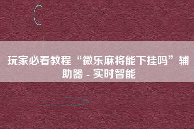 玩家必看教程“微乐麻将能下挂吗”辅助器 - 实时智能