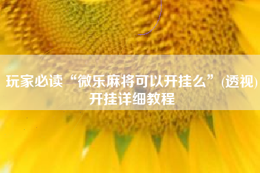 玩家必读“微乐麻将可以开挂么	”(透视)开挂详细教程