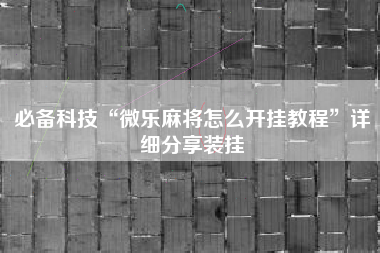 必备科技“微乐麻将怎么开挂教程	”详细分享装挂